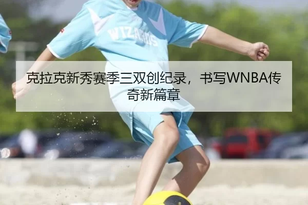 克拉克新秀赛季三双创纪录，书写WNBA传奇新篇章（Kering）