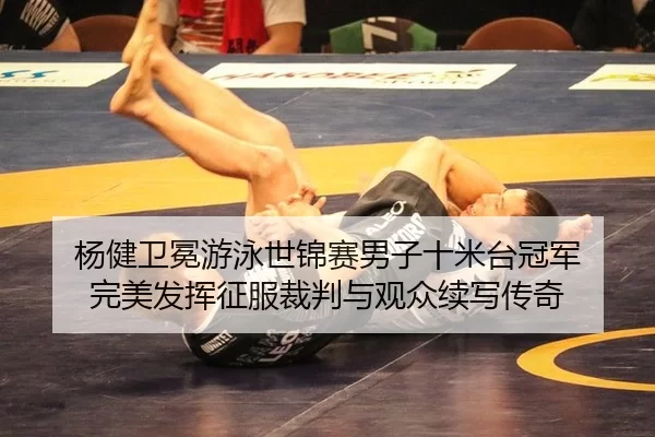 杨健卫冕游泳世锦赛男子十米台冠军 完美发挥征服裁判与观众续写传奇